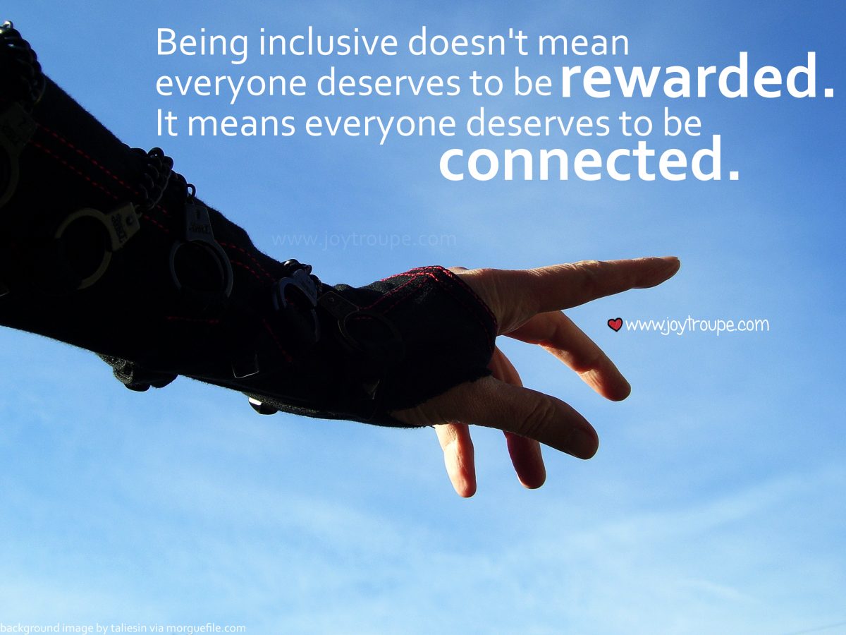 Being inclusive doesn't mean everyone deserves to be rewarded. It means everyone deserves to be connected. -Meghan Gray, www.joytroupe.com