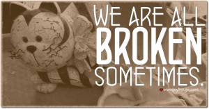 We are all broken sometimes. And That's ok.